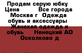Продам серую юбку › Цена ­ 350 - Все города, Москва г. Одежда, обувь и аксессуары » Женская одежда и обувь   . Ненецкий АО,Осколково д.